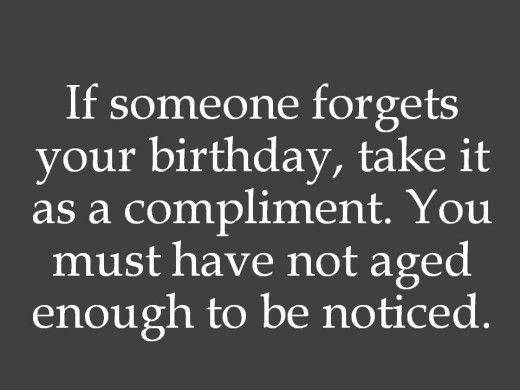If someone forget your birthday, take it as a compliment. You must have not aged enough to be noticed.